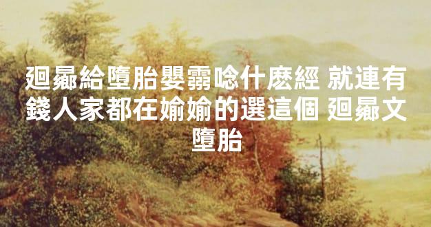 廻曏給墮胎嬰霛唸什麽經 就連有錢人家都在媮媮的選這個 廻曏文墮胎